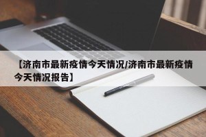 【济南市最新疫情今天情况/济南市最新疫情今天情况报告】