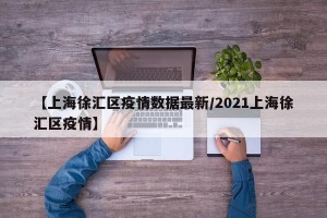 【上海徐汇区疫情数据最新/2021上海徐汇区疫情】