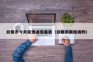 白银市今天疫情通报最新（白银市新增病例）