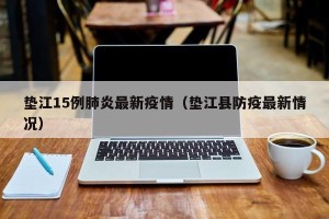 垫江15例肺炎最新疫情（垫江县防疫最新情况）