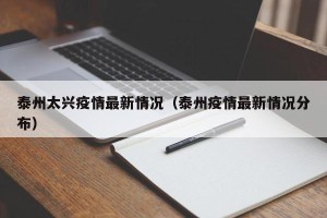 泰州太兴疫情最新情况（泰州疫情最新情况分布）