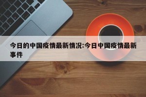 今日的中国疫情最新情况:今日中国疫情最新事件