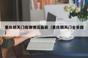 重庆朝天门疫情情况最新（重庆朝天门全景图）