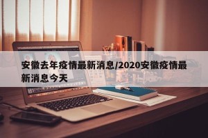 安徽去年疫情最新消息/2020安徽疫情最新消息今天