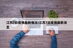 江苏7日疫情最新情况/江苏7日疫情最新消息
