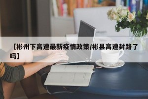 【彬州下高速最新疫情政策/彬县高速封路了吗】