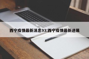 西宁疫情最新消息93:西宁疫情最新进展