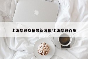 上海华联疫情最新消息/上海华联百货