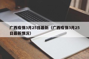 广西疫情3月25日最新（广西疫情3月25日最新情况）