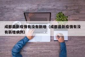 成都最新疫情有没有新增（成都最新疫情有没有新增病例）