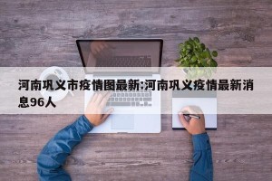 河南巩义市疫情图最新:河南巩义疫情最新消息96人