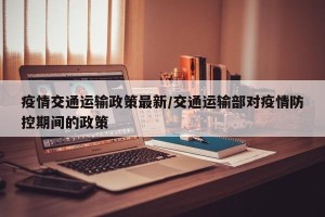 疫情交通运输政策最新/交通运输部对疫情防控期间的政策