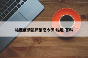 雄鹿疫情最新消息今天:雄鹿 百科