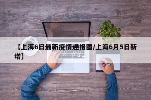 【上海6日最新疫情通报图/上海6月5日新增】