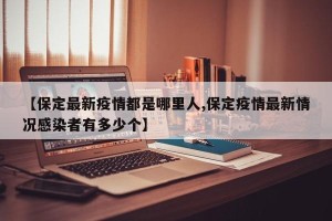【保定最新疫情都是哪里人,保定疫情最新情况感染者有多少个】