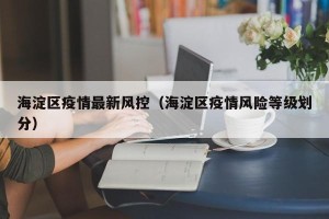 海淀区疫情最新风控（海淀区疫情风险等级划分）