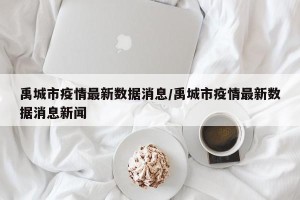 禹城市疫情最新数据消息/禹城市疫情最新数据消息新闻