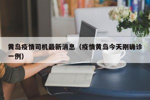 黄岛疫情司机最新消息（疫情黄岛今天刚确诊一例）