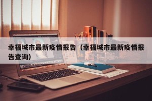 幸福城市最新疫情报告（幸福城市最新疫情报告查询）