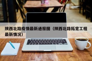 陕西北路疫情最新通报图（陕西北路拓宽工程最新情况）