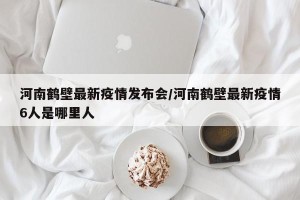 河南鹤壁最新疫情发布会/河南鹤壁最新疫情6人是哪里人