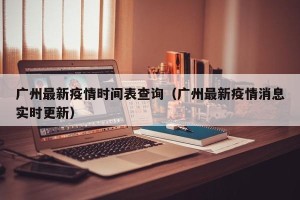 广州最新疫情时间表查询（广州最新疫情消息实时更新）