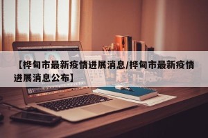 【桦甸市最新疫情进展消息/桦甸市最新疫情进展消息公布】