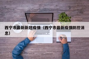 西宁市最新新冠疫情（西宁市最新疫情防控消息）