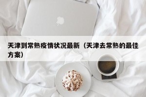 天津到常熟疫情状况最新（天津去常熟的最佳方案）