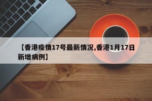 【香港疫情17号最新情况,香港1月17日新增病例】