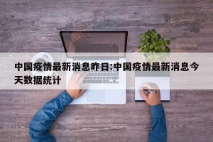 中国疫情最新消息昨日:中国疫情最新消息今天数据统计