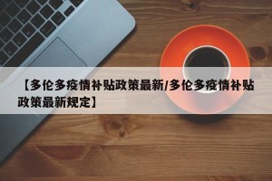 【多伦多疫情补贴政策最新/多伦多疫情补贴政策最新规定】