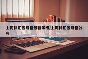 上海徐汇区疫情最新等级/上海徐汇区疫情公布