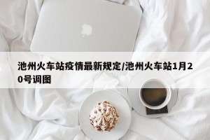 池州火车站疫情最新规定/池州火车站1月20号调图