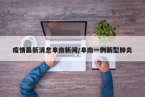 疫情最新消息阜南新闻/阜南一例新型肺炎