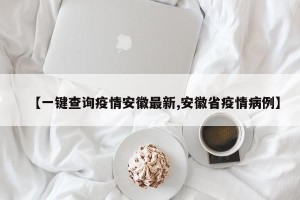 【一键查询疫情安徽最新,安徽省疫情病例】