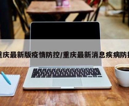 重庆最新版疫情防控/重庆最新消息疾病防控