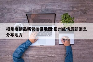 福州疫情最新管控区地图:福州疫情最新消息分布地方