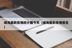 威海最新疫情统计图今天（威海最新疫情报告）