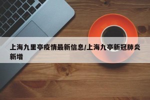 上海九里亭疫情最新信息/上海九亭新冠肺炎新增