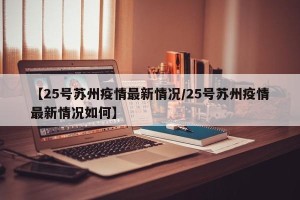 【25号苏州疫情最新情况/25号苏州疫情最新情况如何】
