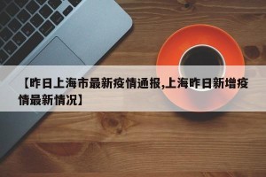 【昨日上海市最新疫情通报,上海昨日新增疫情最新情况】