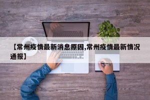 【常州疫情最新消息原因,常州疫情最新情况通报】