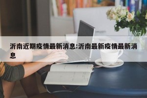 沂南近期疫情最新消息:沂南最新疫情最新消息
