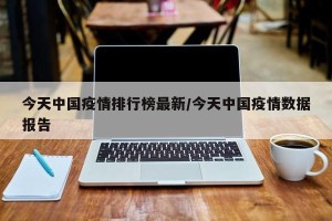 今天中国疫情排行榜最新/今天中国疫情数据报告
