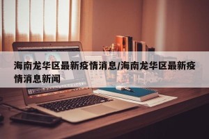 海南龙华区最新疫情消息/海南龙华区最新疫情消息新闻