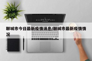 聊城市今日最新疫情消息/聊城市最新疫情情况
