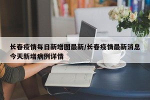 长春疫情每日新增图最新/长春疫情最新消息今天新增病例详情