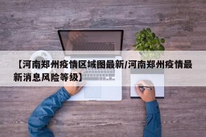 【河南郑州疫情区域图最新/河南郑州疫情最新消息风险等级】