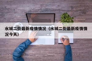 水城二街最新疫情情况（水城二街最新疫情情况今天）